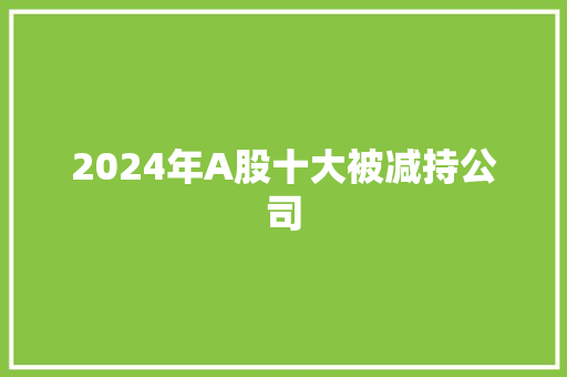 2024年A股十大被减持公司 2024年A股十大被减持公司 冰箱