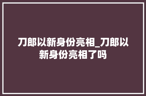 刀郎以新身份亮相_刀郎以新身份亮相了吗 冰箱