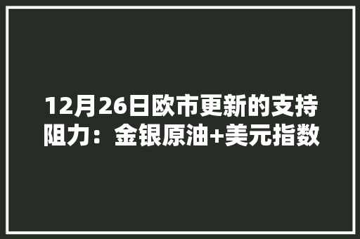 12月26日欧市更新的支持
阻力：金银原油+美元指数等八大货币对 12月26日欧市更新的支持
阻力：金银原油+美元指数等八大货币对 冰箱