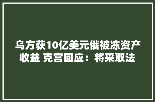 乌方获10亿美元俄被冻资产收益 克宫回应：将采取法律举措
 冰箱